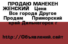 ПРОДАЮ МАНЕКЕН ЖЕНСКИЙ › Цена ­ 15 000 - Все города Другое » Продам   . Приморский край,Дальнегорск г.